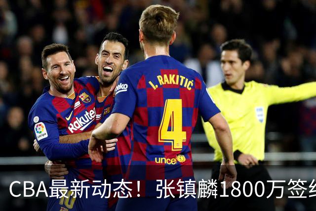CBA最新动态！张镇麟1800万签约，范子铭离队，加盟劲旅